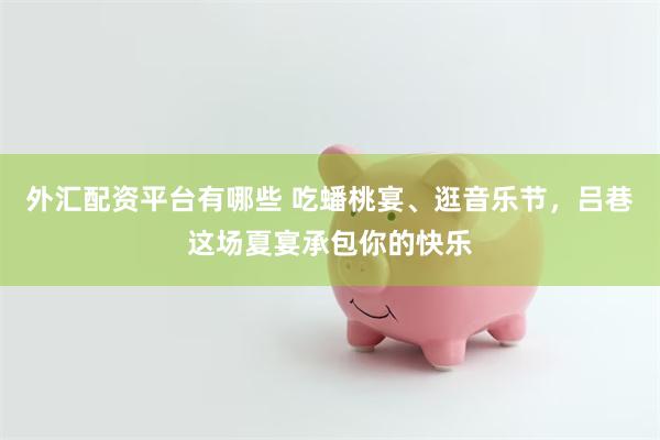 外汇配资平台有哪些 吃蟠桃宴、逛音乐节,吕巷这场夏宴承包你的快乐