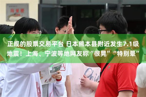 正规的股票交易平台 日本熊本县附近发生7.1级地震！上海、宁波等地网友称“很晃”“特别晕”