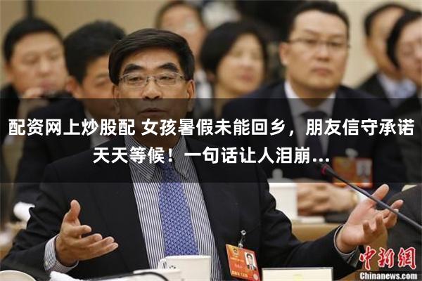配资网上炒股配 女孩暑假未能回乡，朋友信守承诺天天等候！一句话让人泪崩...