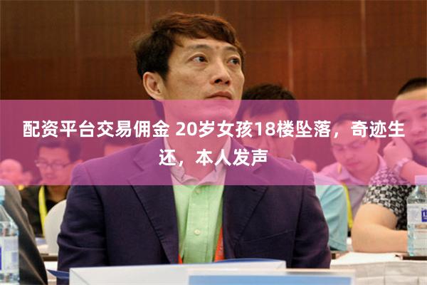 配资平台交易佣金 20岁女孩18楼坠落，奇迹生还，本人发声