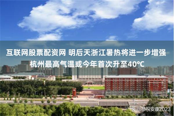互联网股票配资网 明后天浙江暑热将进一步增强 杭州最高气温或今年首次升至40℃