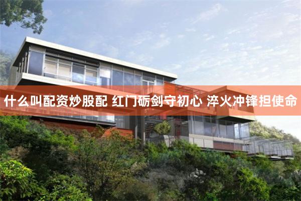 什么叫配资炒股配 红门砺剑守初心 淬火冲锋担使命