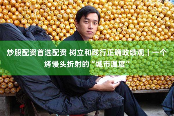 炒股配资首选配资 树立和践行正确政绩观丨一个烤馒头折射的“城市温度”