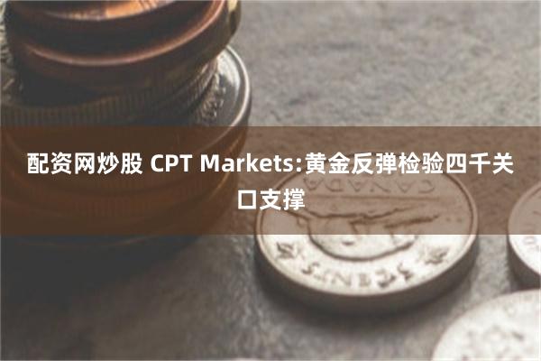 配资网炒股 CPT Markets:黄金反弹检验四千关口支撑