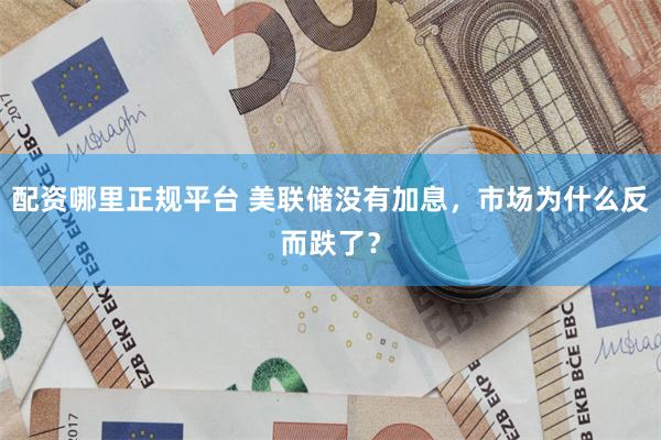 配资哪里正规平台 美联储没有加息，市场为什么反而跌了？