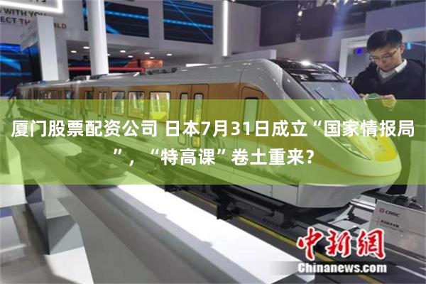 厦门股票配资公司 日本7月31日成立“国家情报局”，“特高课”卷土重来？