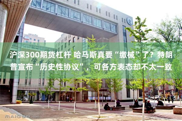 沪深300期货杠杆 哈马斯真要“缴械”了？特朗普宣布“历史性协议”，可各方表态却不太一致