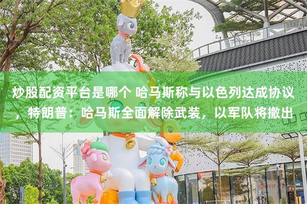 炒股配资平台是哪个 哈马斯称与以色列达成协议,特朗普:哈马斯全面解除武装,以军队将撤出