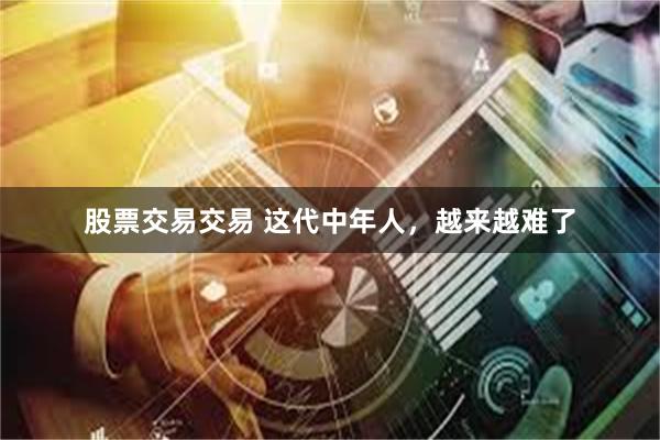 股票交易交易 这代中年人，越来越难了