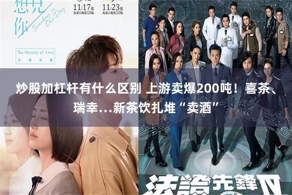 炒股加杠杆有什么区别 上游卖爆200吨！喜茶、瑞幸…新茶饮扎堆“卖酒”