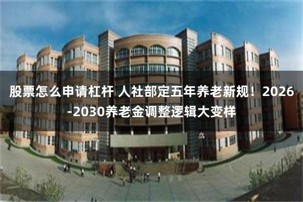 股票怎么申请杠杆 人社部定五年养老新规！2026‑2030养老金调整逻辑大变样