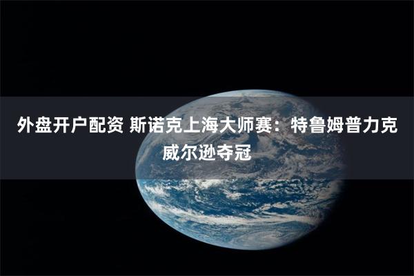 外盘开户配资 斯诺克上海大师赛：特鲁姆普力克威尔逊夺冠