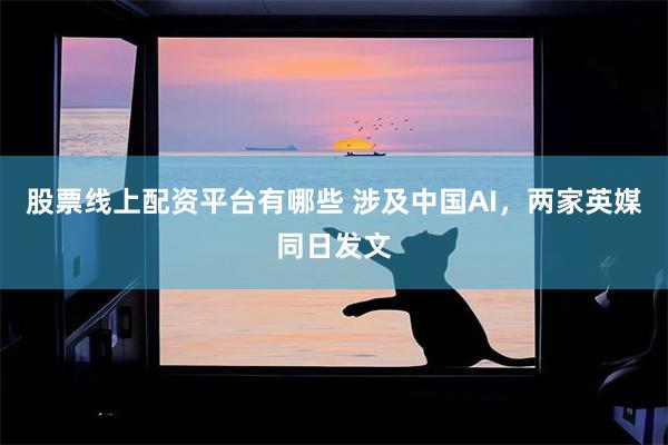 股票线上配资平台有哪些 涉及中国AI,两家英媒同日发文