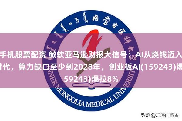 手机股票配资 微软亚马逊财报大信号：AI从烧钱迈入收钱时代，算力缺口至少到2028年，创业板AI(159243)爆拉8%