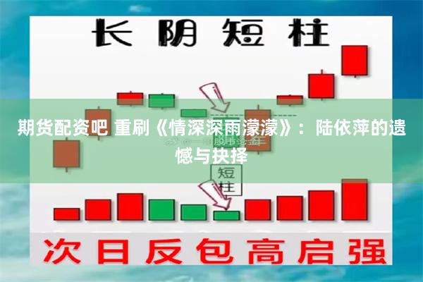 期货配资吧 重刷《情深深雨濛濛》:陆依萍的遗憾与抉择