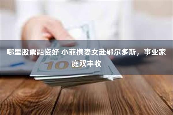 哪里股票融资好 小菲携妻女赴鄂尔多斯,事业家庭双丰收