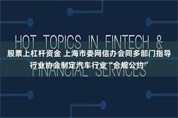 股票上杠杆资金 上海市委网信办会同多部门指导行业协会制定汽车行业“合规公约”
