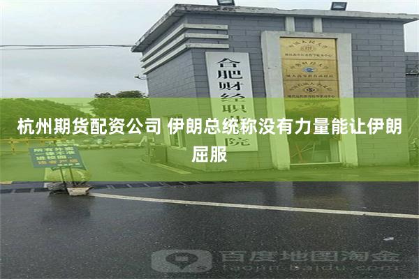 杭州期货配资公司 伊朗总统称没有力量能让伊朗屈服