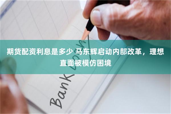 期货配资利息是多少 马东辉启动内部改革，理想直面被模仿困境