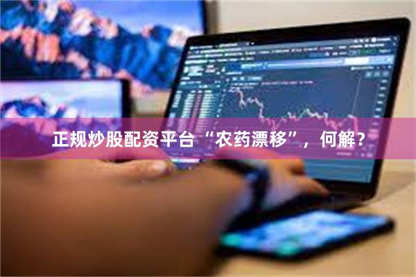 正规炒股配资平台 “农药漂移”,何解?