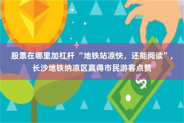 股票在哪里加杠杆 “地铁站凉快，还能阅读”，长沙地铁纳凉区赢得市民游客点赞