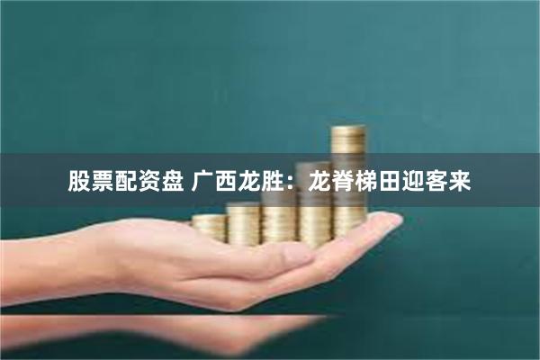 股票配资盘 广西龙胜：龙脊梯田迎客来