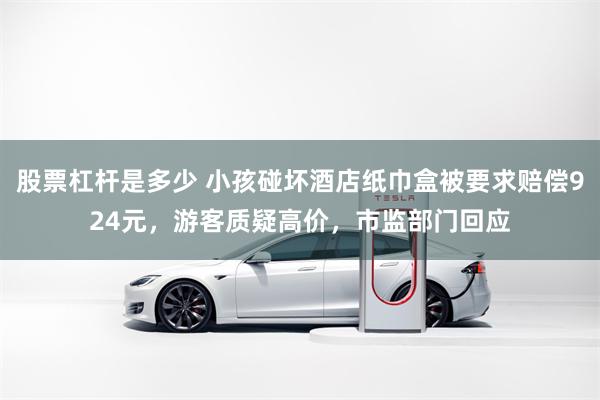 股票杠杆是多少 小孩碰坏酒店纸巾盒被要求赔偿924元，游客质疑高价，市监部门回应