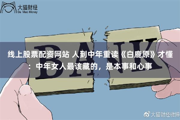线上股票配资网站 人到中年重读《白鹿原》才懂：中年女人最该藏的，是本事和心事