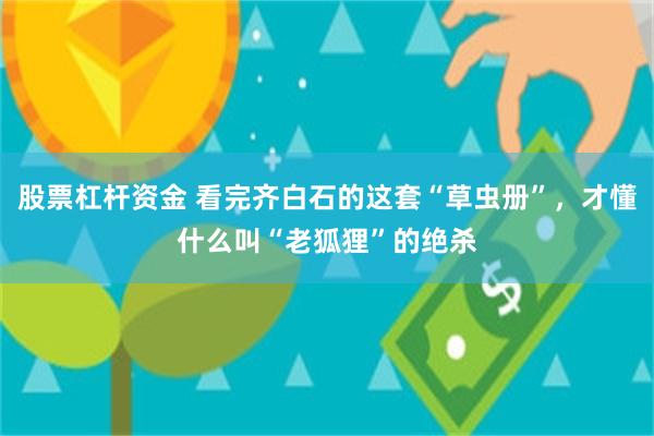 股票杠杆资金 看完齐白石的这套“草虫册”，才懂什么叫“老狐狸”的绝杀