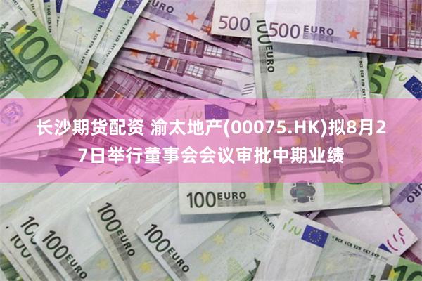 长沙期货配资 渝太地产(00075.HK)拟8月27日举行董事会会议审批中期业绩