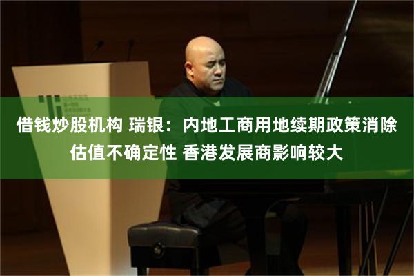 借钱炒股机构 瑞银：内地工商用地续期政策消除估值不确定性 香港发展商影响较大