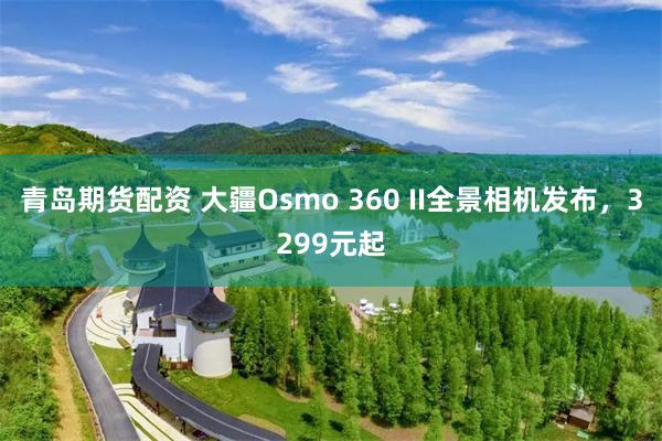 青岛期货配资 大疆Osmo 360 II全景相机发布，3299元起