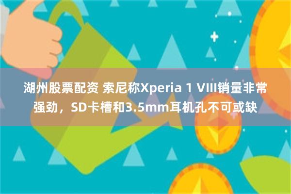 湖州股票配资 索尼称Xperia 1 VIII销量非常强劲，SD卡槽和3.5mm耳机孔不可或缺