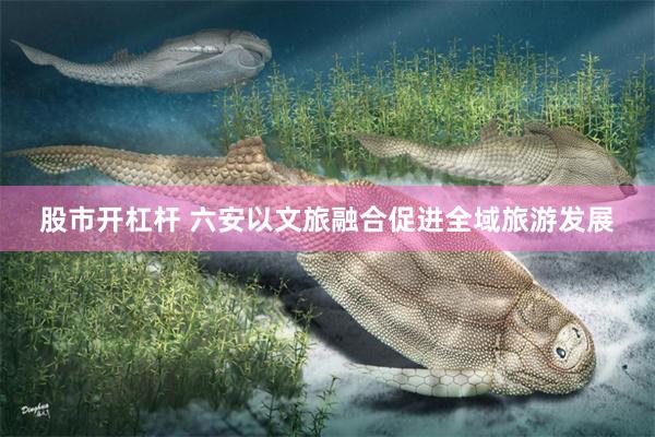 股市开杠杆 六安以文旅融合促进全域旅游发展