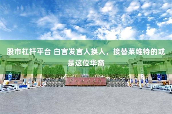 股市杠杆平台 白宫发言人换人，接替莱维特的或是这位华裔