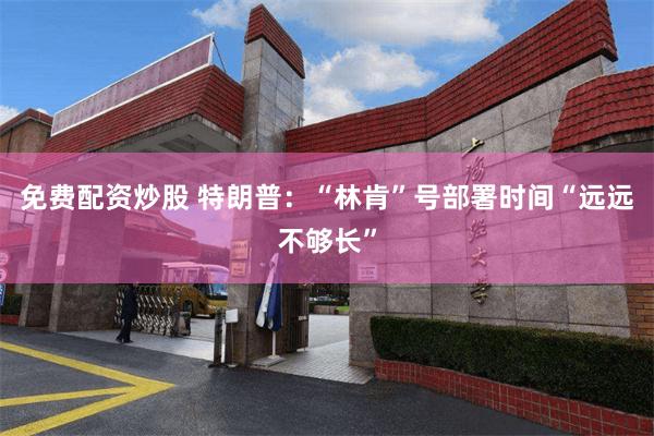 免费配资炒股 特朗普：“林肯”号部署时间“远远不够长”