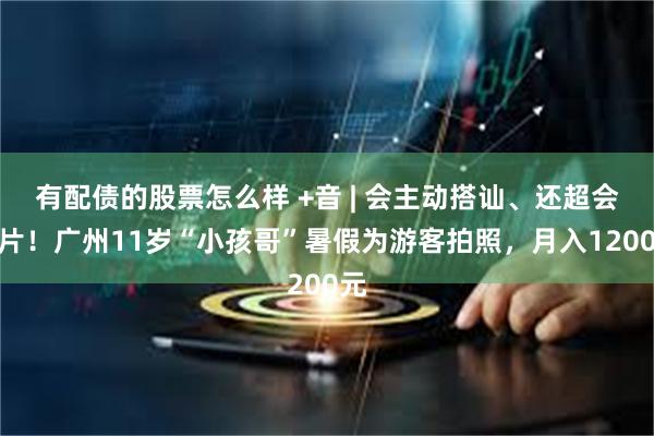 有配债的股票怎么样 +音 | 会主动搭讪、还超会出片！广州11岁“小孩哥”暑假为游客拍照，月入1200元