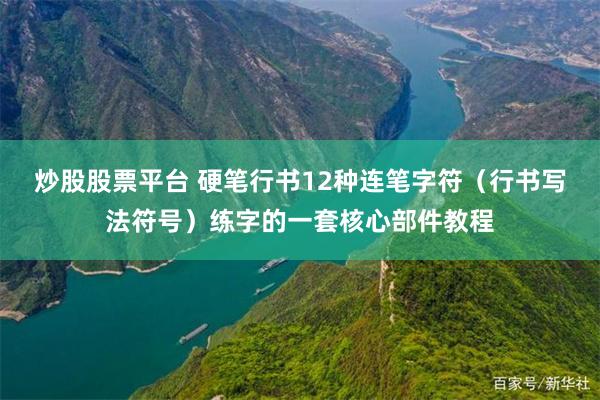 炒股股票平台 硬笔行书12种连笔字符（行书写法符号）练字的一套核心部件教程