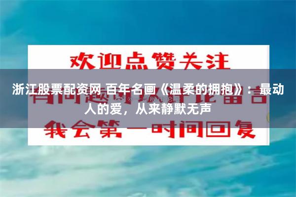 浙江股票配资网 百年名画《温柔的拥抱》：最动人的爱，从来静默无声