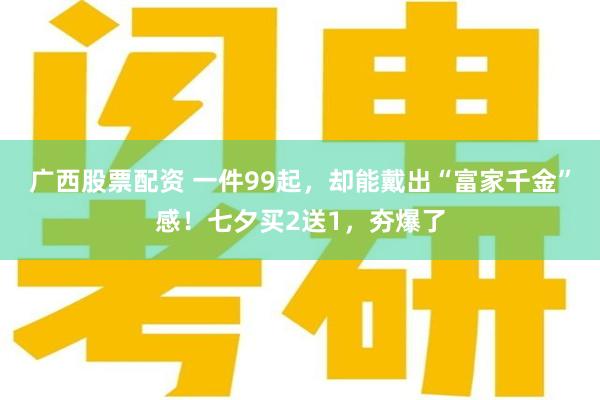 广西股票配资 一件99起，却能戴出“富家千金”感！七夕买2送1，夯爆了