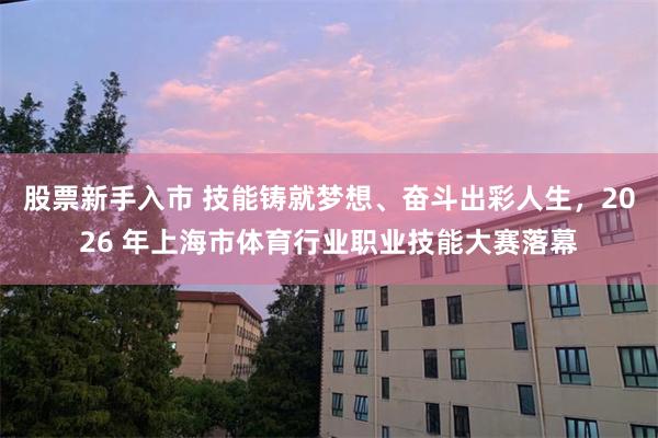 股票新手入市 技能铸就梦想、奋斗出彩人生，2026 年上海市体育行业职业技能大赛落幕