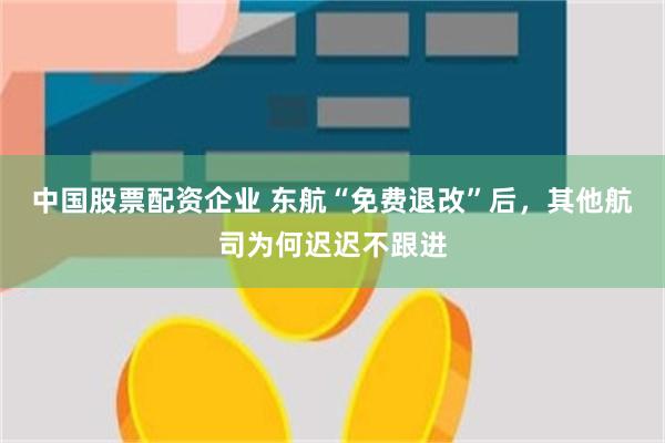中国股票配资企业 东航“免费退改”后,其他航司为何迟迟不跟进