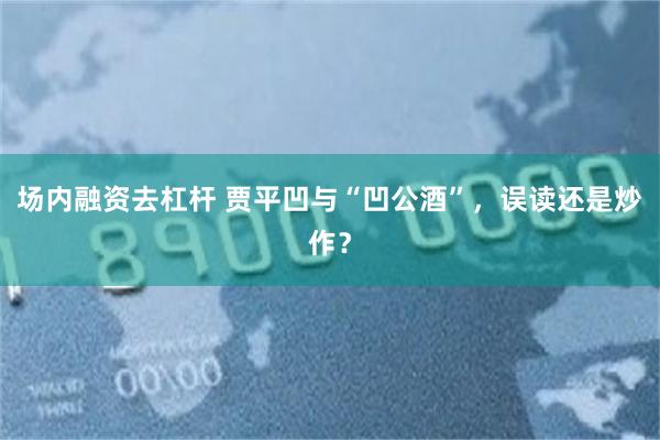 场内融资去杠杆 贾平凹与“凹公酒”，误读还是炒作？