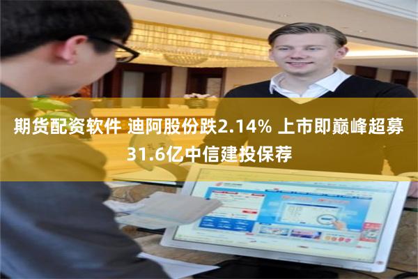 期货配资软件 迪阿股份跌2.14% 上市即巅峰超募31.6亿中信建投保荐