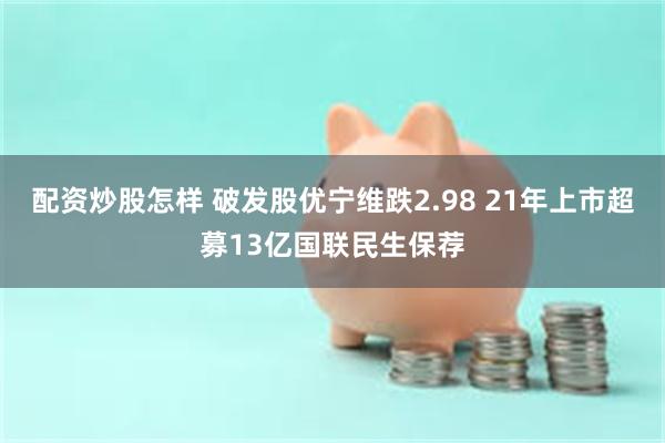 配资炒股怎样 破发股优宁维跌2.98 21年上市超募13亿国联民生保荐
