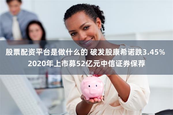 股票配资平台是做什么的 破发股康希诺跌3.45% 2020年上市募52亿元中信证券保荐