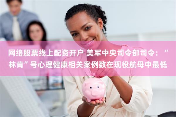 网络股票线上配资开户 美军中央司令部司令：“林肯”号心理健康相关案例数在现役航母中最低