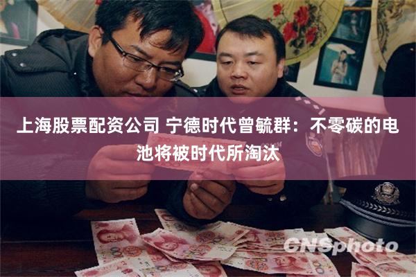 上海股票配资公司 宁德时代曾毓群：不零碳的电池将被时代所淘汰