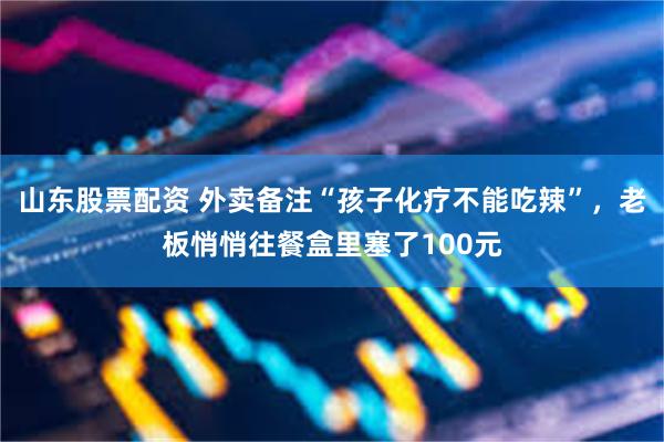 山东股票配资 外卖备注“孩子化疗不能吃辣”，老板悄悄往餐盒里塞了100元