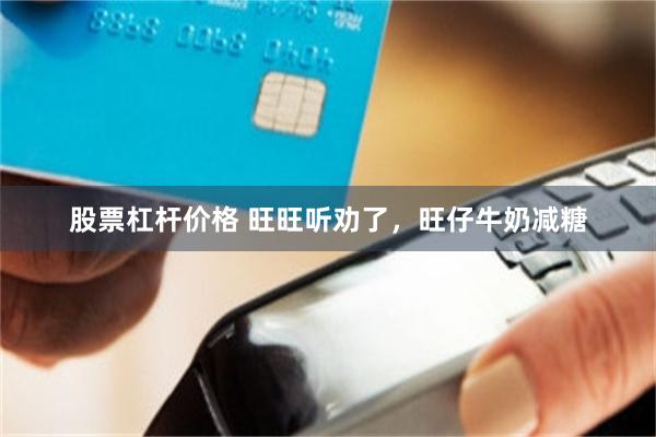 股票杠杆价格 旺旺听劝了，旺仔牛奶减糖